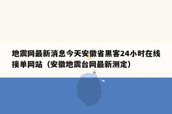 地震网最新消息今天安徽省黑客24小时在线接单网站（安徽地震台网最新测定）