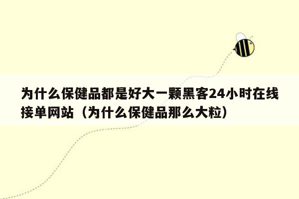 为什么保健品都是好大一颗黑客24小时在线接单网站（为什么保健品那么大粒）