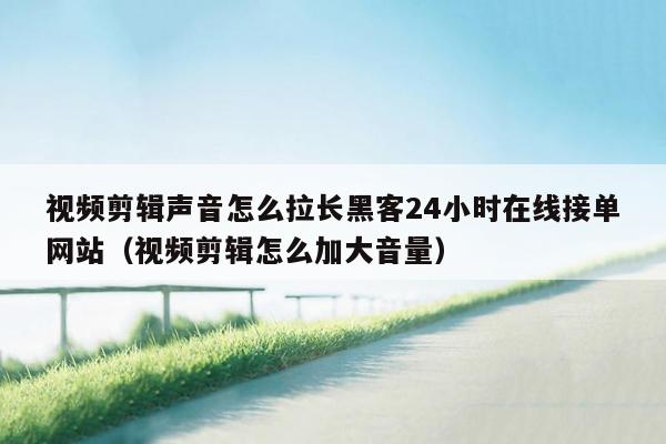 视频剪辑声音怎么拉长黑客24小时在线接单网站（视频剪辑怎么加大音量）