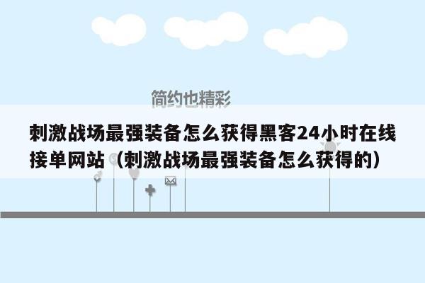 刺激战场最强装备怎么获得黑客24小时在线接单网站（刺激战场最强装备怎么获得的）