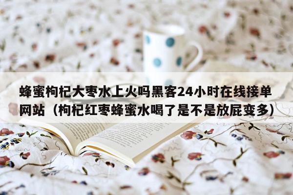 蜂蜜枸杞大枣水上火吗黑客24小时在线接单网站（枸杞红枣蜂蜜水喝了是不是放屁变多）