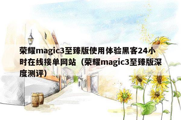 荣耀magic3至臻版使用体验黑客24小时在线接单网站（荣耀magic3至臻版深度测评）