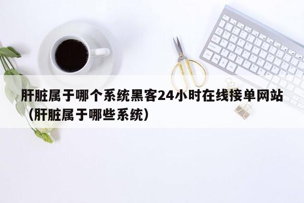 肝脏属于哪个系统黑客24小时在线接单网站（肝脏属于哪些系统）