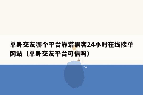 单身交友哪个平台靠谱黑客24小时在线接单网站（单身交友平台可信吗）