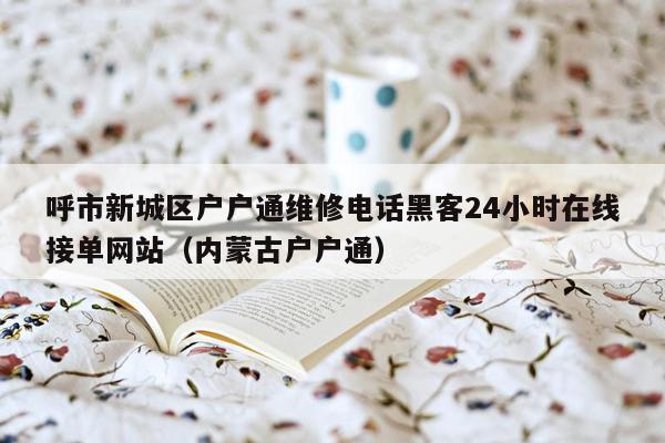 呼市新城区户户通维修电话黑客24小时在线接单网站（内蒙古户户通）