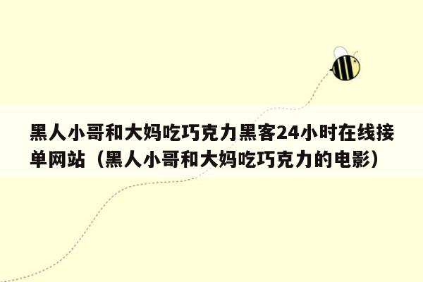 黑人小哥和大妈吃巧克力黑客24小时在线接单网站（黑人小哥和大妈吃巧克力的电影）