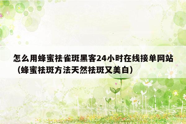 怎么用蜂蜜祛雀斑黑客24小时在线接单网站（蜂蜜祛斑方法天然祛斑又美白）