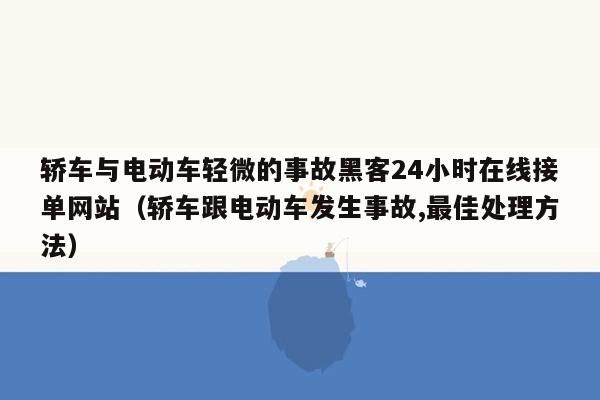 轿车与电动车轻微的事故黑客24小时在线接单网站（轿车跟电动车发生事故,最佳处理方法）