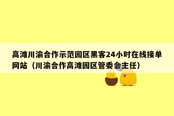 高滩川渝合作示范园区黑客24小时在线接单网站（川渝合作高滩园区管委会主任）