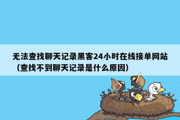 无法查找聊天记录黑客24小时在线接单网站（查找不到聊天记录是什么原因）