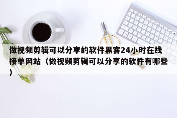 做视频剪辑可以分享的软件黑客24小时在线接单网站（做视频剪辑可以分享的软件有哪些）