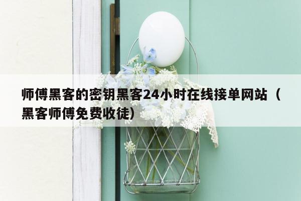 师傅黑客的密钥黑客24小时在线接单网站（黑客师傅免费收徒）