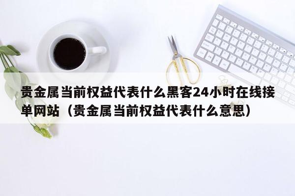 贵金属当前权益代表什么黑客24小时在线接单网站（贵金属当前权益代表什么意思）