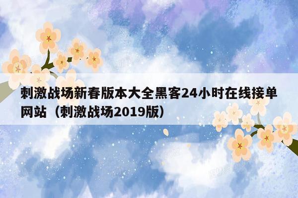 刺激战场新春版本大全黑客24小时在线接单网站（刺激战场2019版）