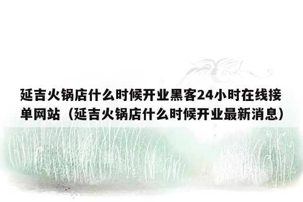 延吉火锅店什么时候开业黑客24小时在线接单网站（延吉火锅店什么时候开业最新消息）