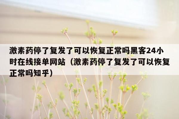 激素药停了复发了可以恢复正常吗黑客24小时在线接单网站（激素药停了复发了可以恢复正常吗知乎）