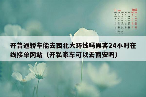 开普通轿车能去西北大环线吗黑客24小时在线接单网站（开私家车可以去西安吗）