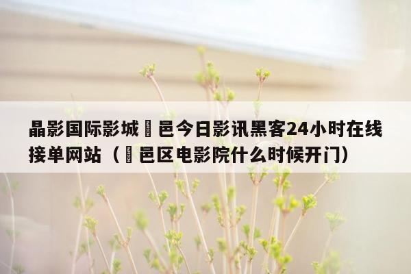 晶影国际影城鄠邑今日影讯黑客24小时在线接单网站（鄠邑区电影院什么时候开门）