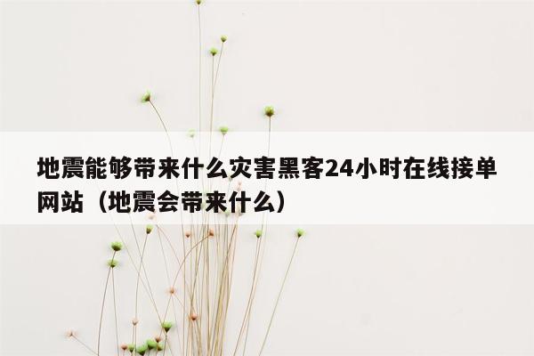 地震能够带来什么灾害黑客24小时在线接单网站（地震会带来什么）