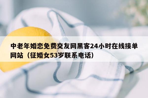 中老年婚恋免费交友网黑客24小时在线接单网站（征婚女53岁联系电话）