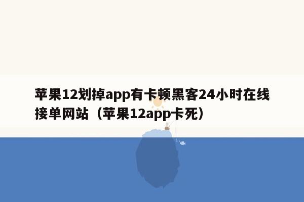 苹果12划掉app有卡顿黑客24小时在线接单网站（苹果12app卡死）