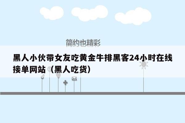 黑人小伙带女友吃黄金牛排黑客24小时在线接单网站（黑人吃货）