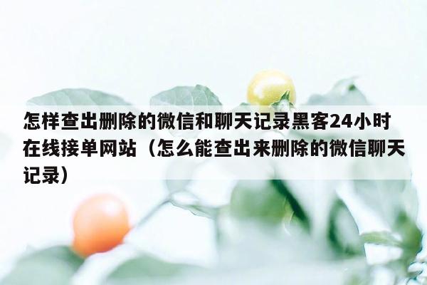 怎样查出删除的微信和聊天记录黑客24小时在线接单网站（怎么能查出来删除的微信聊天记录）