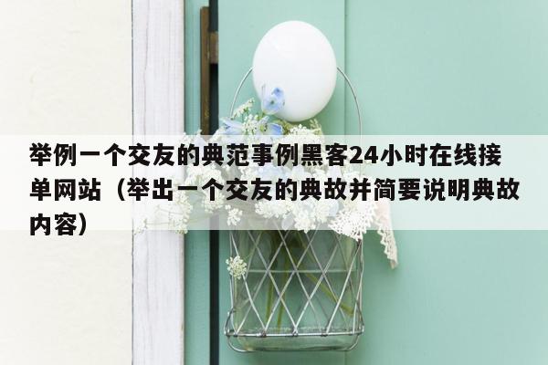 举例一个交友的典范事例黑客24小时在线接单网站（举出一个交友的典故并简要说明典故内容）