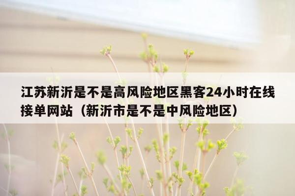 江苏新沂是不是高风险地区黑客24小时在线接单网站（新沂市是不是中风险地区）