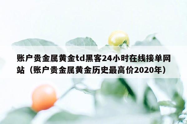 账户贵金属黄金td黑客24小时在线接单网站（账户贵金属黄金历史最高价2020年）