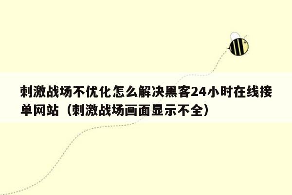 刺激战场不优化怎么解决黑客24小时在线接单网站（刺激战场画面显示不全）