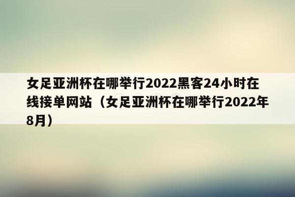 女足亚洲杯在哪举行2022黑客24小时在线接单网站（女足亚洲杯在哪举行2022年8月）