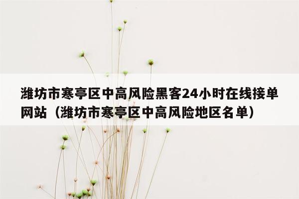 潍坊市寒亭区中高风险黑客24小时在线接单网站（潍坊市寒亭区中高风险地区名单）