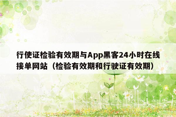 行使证检验有效期与App黑客24小时在线接单网站（检验有效期和行驶证有效期）