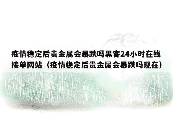 疫情稳定后贵金属会暴跌吗黑客24小时在线接单网站（疫情稳定后贵金属会暴跌吗现在）