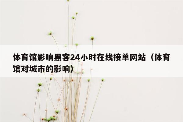 体育馆影响黑客24小时在线接单网站（体育馆对城市的影响）