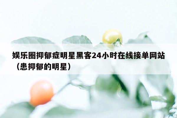 娱乐圈抑郁症明星黑客24小时在线接单网站（患抑郁的明星）