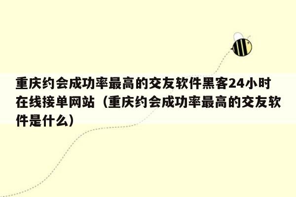 重庆约会成功率最高的交友软件黑客24小时在线接单网站（重庆约会成功率最高的交友软件是什么）