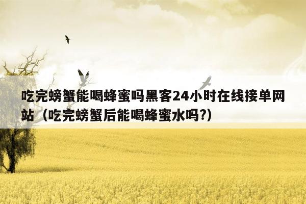 吃完螃蟹能喝蜂蜜吗黑客24小时在线接单网站（吃完螃蟹后能喝蜂蜜水吗?）