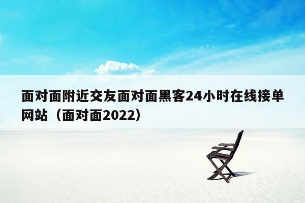 面对面附近交友面对面黑客24小时在线接单网站（面对面2022）