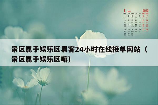 景区属于娱乐区黑客24小时在线接单网站（景区属于娱乐区嘛）