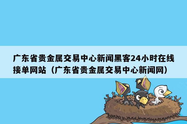 广东省贵金属交易中心新闻黑客24小时在线接单网站（广东省贵金属交易中心新闻网）