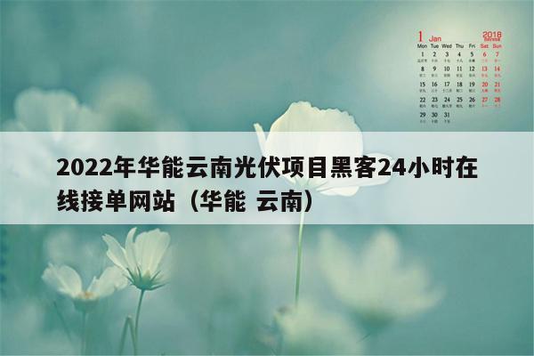 2022年华能云南光伏项目黑客24小时在线接单网站（华能 云南）