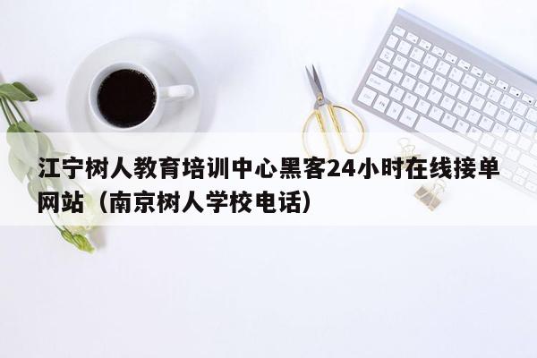 江宁树人教育培训中心黑客24小时在线接单网站（南京树人学校电话）