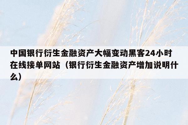 中国银行衍生金融资产大幅变动黑客24小时在线接单网站（银行衍生金融资产增加说明什么）