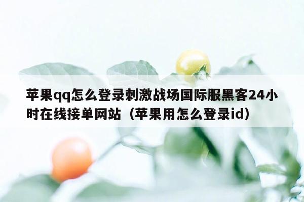 苹果qq怎么登录刺激战场国际服黑客24小时在线接单网站（苹果用怎么登录id）