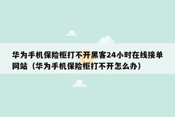 华为手机保险柜打不开黑客24小时在线接单网站（华为手机保险柜打不开怎么办）