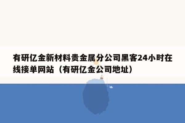 有研亿金新材料贵金属分公司黑客24小时在线接单网站（有研亿金公司地址）