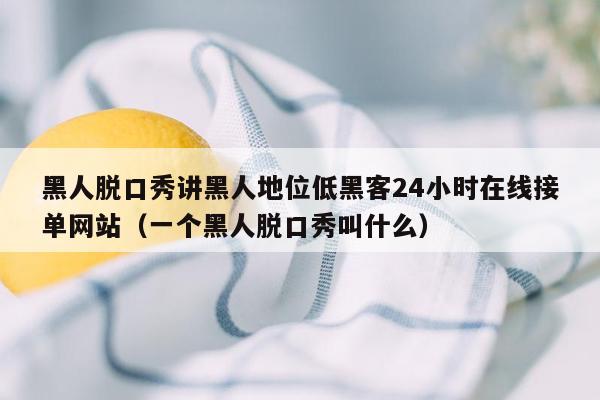 黑人脱口秀讲黑人地位低黑客24小时在线接单网站（一个黑人脱口秀叫什么）