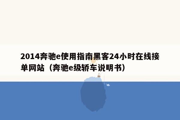 2014奔驰e使用指南黑客24小时在线接单网站（奔驰e级轿车说明书）